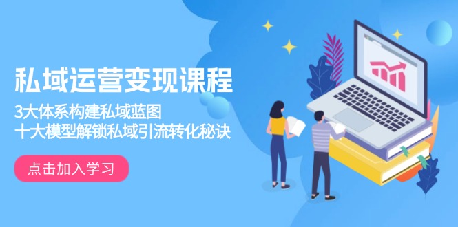 私域运营变现课程，3大体系构建私域蓝图，十大模型解锁私域引流转化秘诀-云泽轻创网
