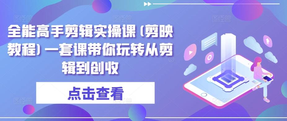 全能高手剪辑实操课(剪映教程)一套课带你玩转从剪辑到创收-云泽轻创网