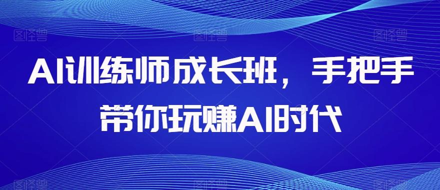 AI训练师成长班，手把手带你玩赚AI时代-云泽轻创网