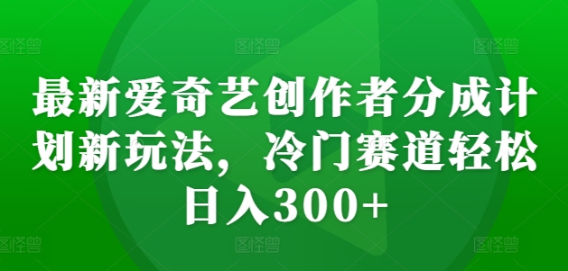 最新爱奇艺创作者分成计划新玩法，冷门赛道轻松日入300+【揭秘】-云泽轻创网
