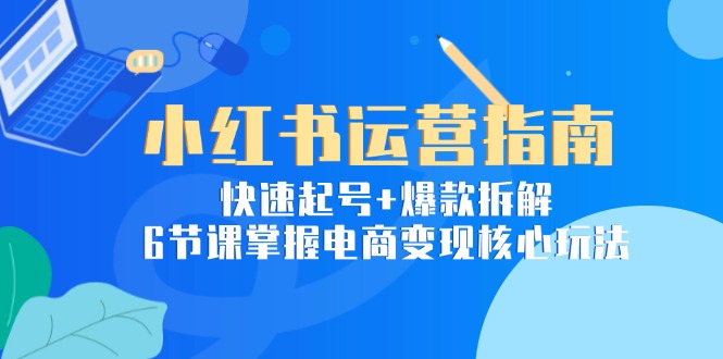 小红书运营指南：快速起号+爆款拆解，6节课掌握电商变现核心玩法-云泽轻创网