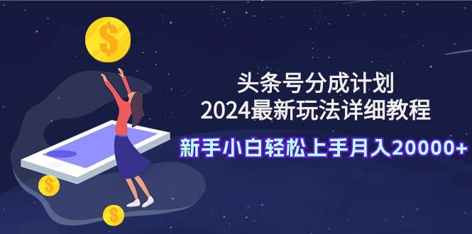 (9530期)头条号分成计划：2024最新玩法详细教程，新手小白轻松上手月入20000+-云泽轻创网