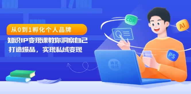 从0到1孵化个人品牌，知识IP变现课教你洞察自己，打造爆品，实现私域变现-云泽轻创网