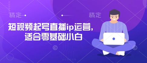 短视频起号直播ip运营，适合零基础小白-云泽轻创网