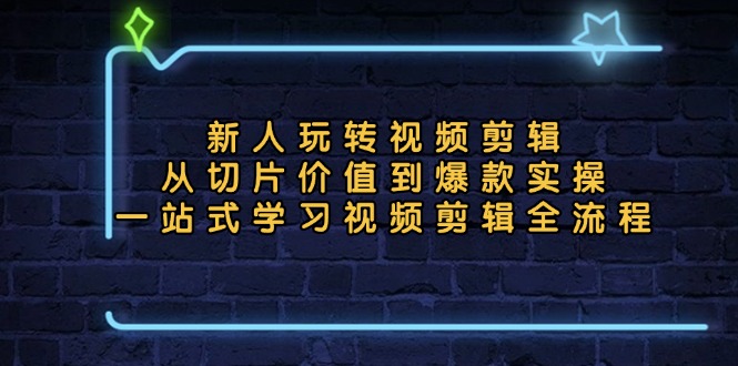 新人玩转视频剪辑：从切片价值到爆款实操，一站式学习视频剪辑全流程-云泽轻创网