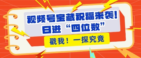 视频号宝藏祝福来袭，粉丝无忧扩张，带货效能翻倍，日进“四位数” 近在咫尺-云泽轻创网