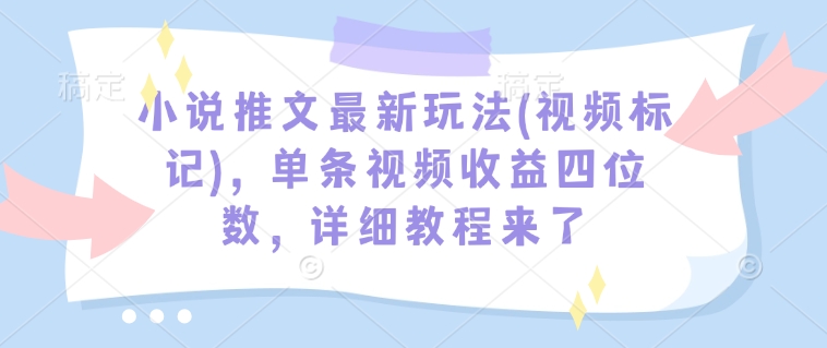 小说推文最新玩法(视频标记)，单条视频收益四位数，详细教程来了-云泽轻创网