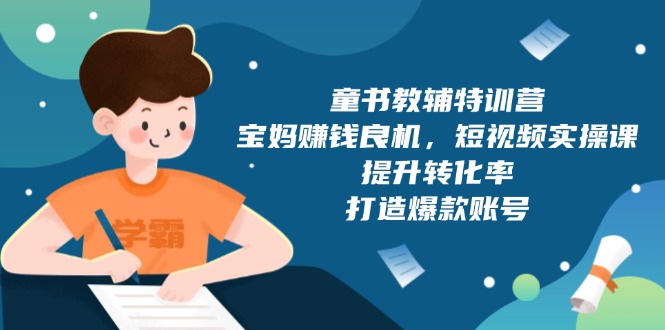 童书教辅特训营，宝妈赚钱良机，短视频实操课，提升转化率，打造爆款账号-云泽轻创网