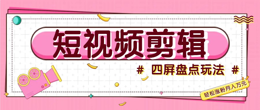 短视频四屏盘点玩法，新手也能快速掌握制作原创视频，轻松涨粉月入万元-云泽轻创网