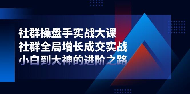 社群-操盘手实战大课：社群 全局增长成交实战，小白到大神的进阶之路-云泽轻创网