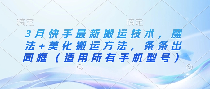 3月快手最新搬运技术，魔法+美化搬运方法，条条出同框(适用所有手机型号)-云泽轻创网