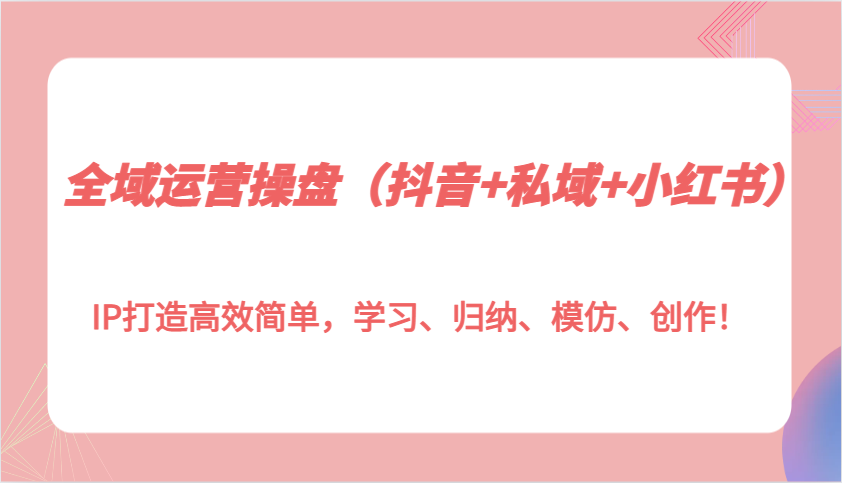 全域运营操盘(抖音+私域+小红书)IP打造高效简单，学习、归纳、模仿、创作！-云泽轻创网