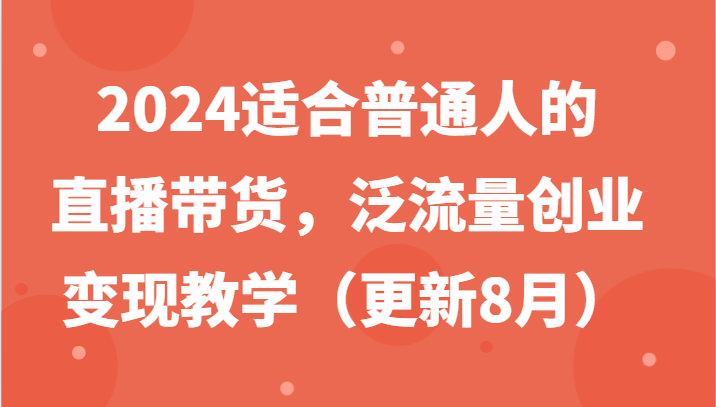 2024适合普通人的直播带货,泛流量创业变现教学(更新8月)-云泽轻创网