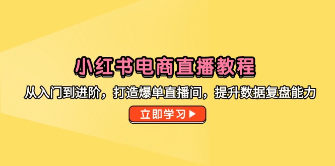 小红书电商直播教程，从入门到进阶，打造爆单直播间，提升数据复盘能力-云泽轻创网