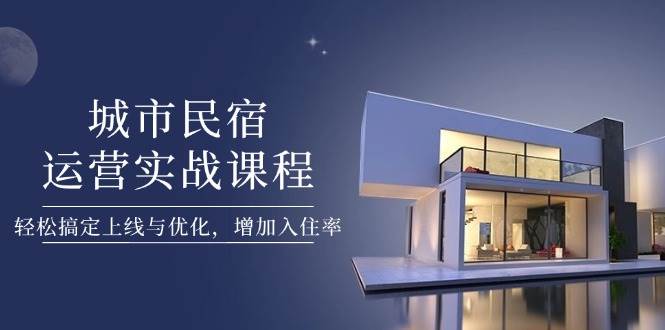 城市民宿运营实战课程,轻松搞定上线与优化,增加入住率-云泽轻创网