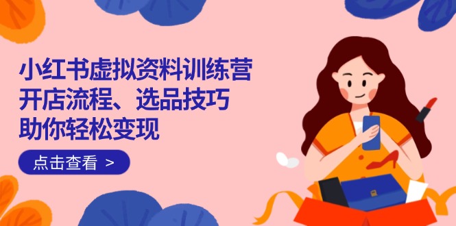 小红书虚拟资料训练营：开店流程、选品技巧一网打尽，助你轻松变现-云泽轻创网