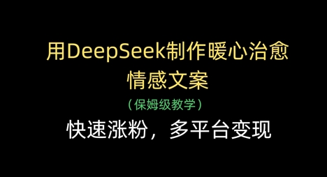 用DeepSeek制作暖心治愈情感文案，快速涨粉，多平台变现-云泽轻创网