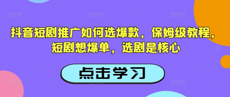 抖音短剧推广如何选爆款，保姆级教程，短剧想爆单，选剧是核心-云泽轻创网