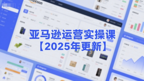 亚马逊运营实操课【2025年更新】主要内容包括亚马逊选品策略解析，选品重点方法、新品口诀必学等-云泽轻创网