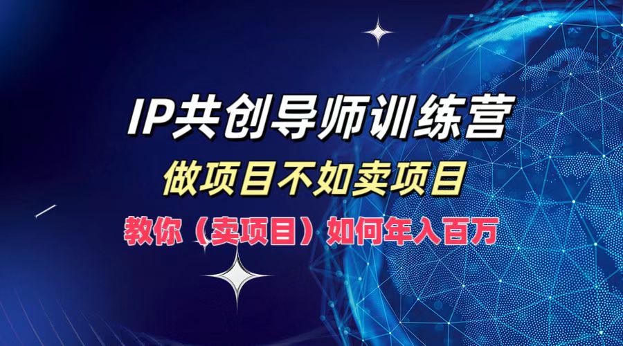 IP共创导师训练营，做项目不如卖项目，教你(卖项目)如何实现年入百万-云泽轻创网
