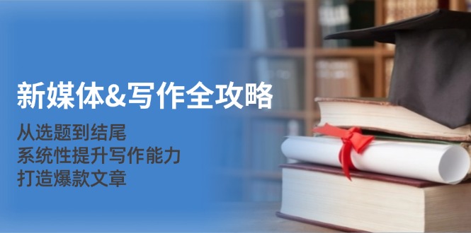 新媒体&写作全攻略：从选题到结尾，系统性提升写作能力，打造爆款文章-云泽轻创网