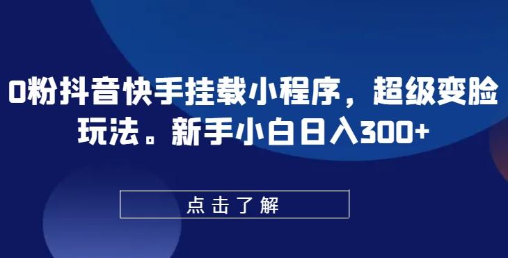 0粉抖音快手挂载小程序，超级变脸玩法，新手小白日入300+【揭秘】-云泽轻创网