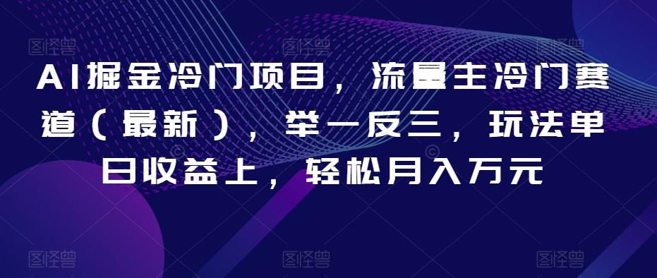AI掘金冷门项目，流量主冷门赛道（最新），举一反三，玩法单日收益上，轻松月入万元【揭秘】-云泽轻创网