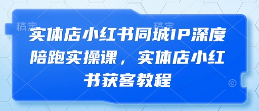实体店小红书同城IP深度陪跑实操课，实体店小红书获客教程-云泽轻创网