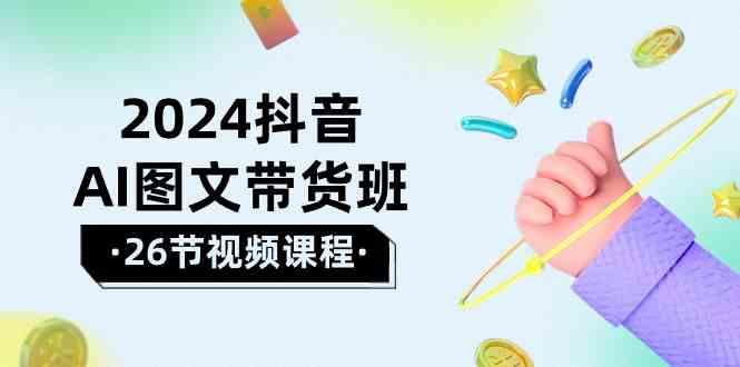 2024抖音AI图文带货班：在这个赛道上乘风破浪拿到好效果(26节课)-云泽轻创网