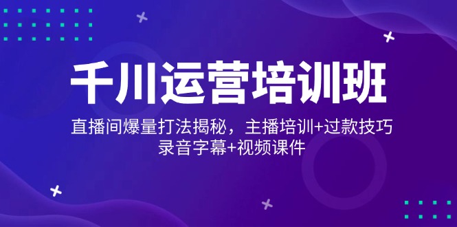 千川运营培训班，直播间爆量打法揭秘，主播培训+过款技巧，录音字幕+视频-云泽轻创网