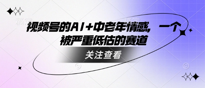 视频号的AI+中老年情感，一个被严重低估的赛道-云泽轻创网