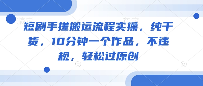 短剧手搓搬运流程实操，纯干货，10分钟一个作品，不违规，轻松过原创-云泽轻创网