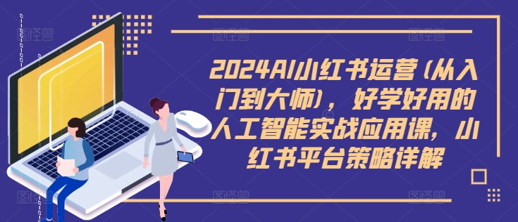 2024AI小红书运营(从入门到大师)，好学好用的人工智能实战应用课，小红书平台策略详解-云泽轻创网