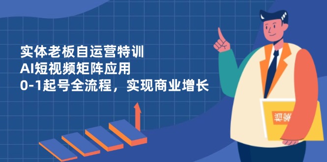 实体老板自运营特训，AI短视频矩阵应用，0-1起号全流程，实现商业增长-云泽轻创网