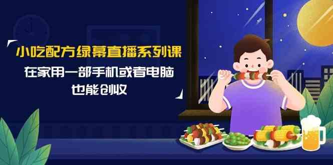 小吃配方绿幕直播系列课，在家用一部手机或者电脑也能创收(14节课)-云泽轻创网