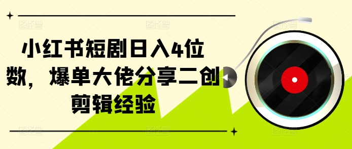 小红书短剧日入4位数，爆单大佬分享二创剪辑经验-云泽轻创网