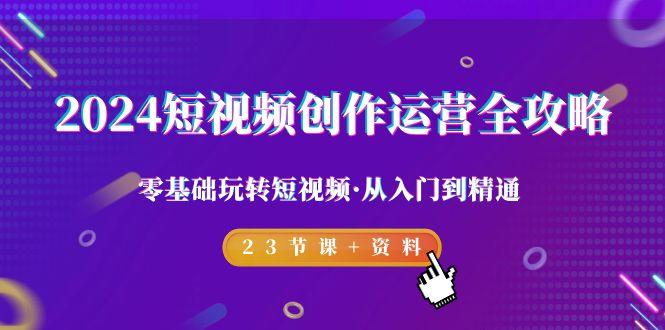2024短视频-创作运营全攻略，零基础玩转短视频·从入门到精通-23节课+资料-云泽轻创网