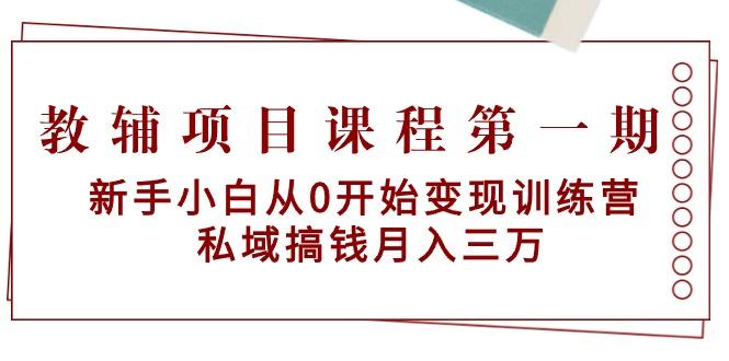 教辅项目课程第一期：新手小白从0开始变现训练营  私域搞钱月入三万-云泽轻创网