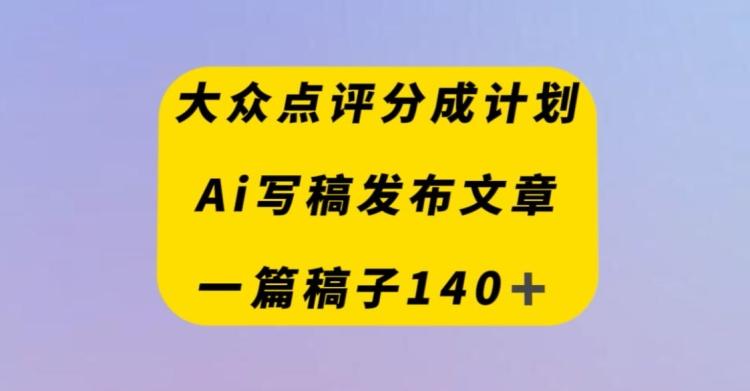 大众点评创作者分成计划，AI写稿发布文章，一篇文章收益140＋-云泽轻创网