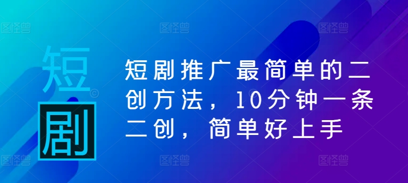 短剧推广最简单的二创方法，10分钟一条二创，简单好上手-云泽轻创网