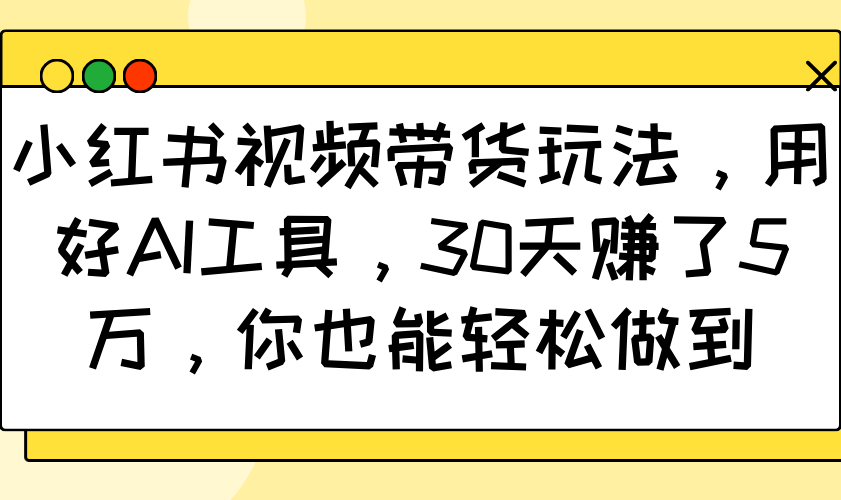 小红书视频带货玩法，用好AI工具，30天赚了5万，你也能轻松做到-云泽轻创网