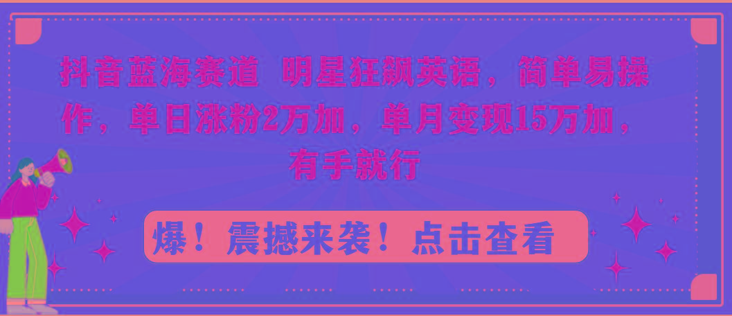 抖音蓝海赛道，明星狂飙英语，简单易操作，单日涨粉2万加，单月变现15万…-云泽轻创网