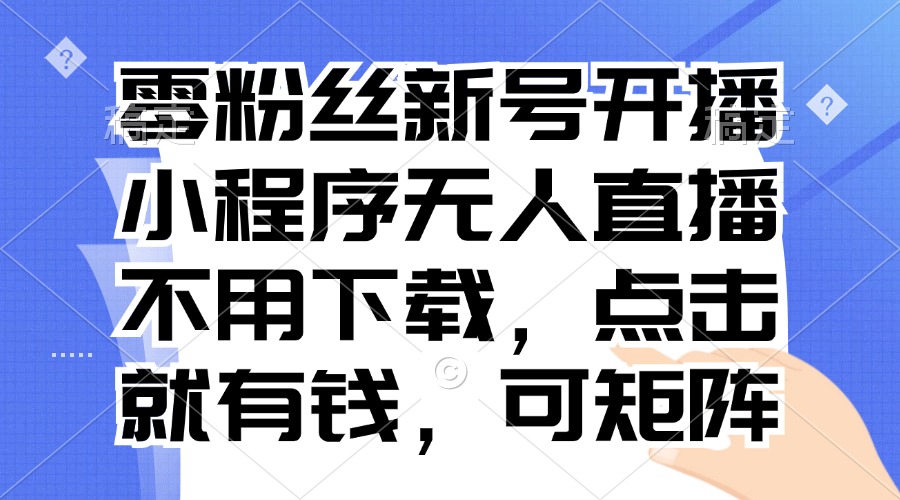 零粉丝新号开播 小程序无人直播，不用下载点击就有钱可矩阵-云泽轻创网
