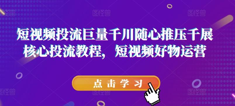 短视频投流巨量千川随心推压千展核心投流教程，短视频好物运营-云泽轻创网