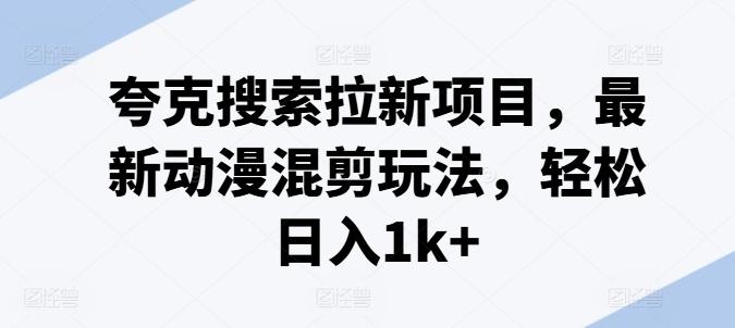 夸克搜索拉新项目，最新动漫混剪玩法，轻松日入1k+-云泽轻创网