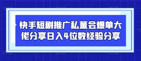 快手短剧推广私董会爆单大佬分享日入4位数经验分享-云泽轻创网
