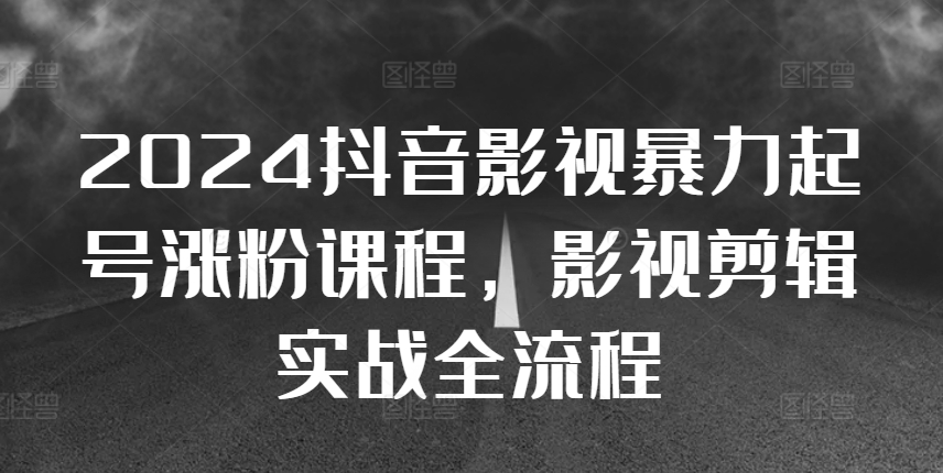 2024抖音影视暴力起号涨粉课程，影视剪辑搬运实战全流程-云泽轻创网