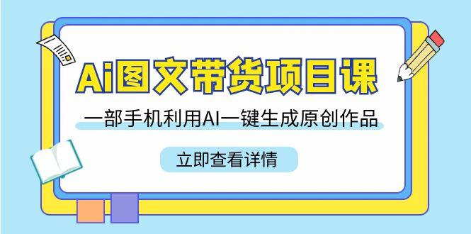 Ai图文带货项目课，一部手机利用AI一键生成原创作品(22节课)-云泽轻创网