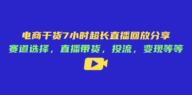 电商干货7小时超长直播回放分享：赛道选择，直播带货，投流，变现等等-云泽轻创网
