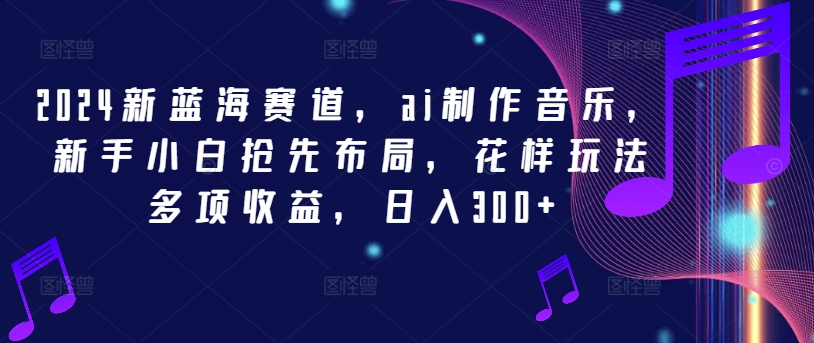 2024新蓝海赛道，ai制作音乐，新手小白抢先布局，花样玩法多项收益，日入300+【揭秘】-云泽轻创网